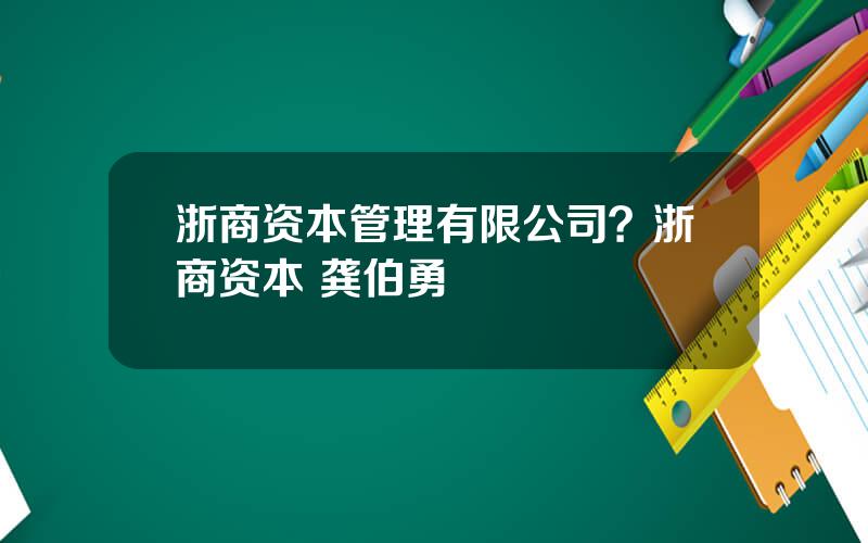 浙商资本管理有限公司？浙商资本 龚伯勇